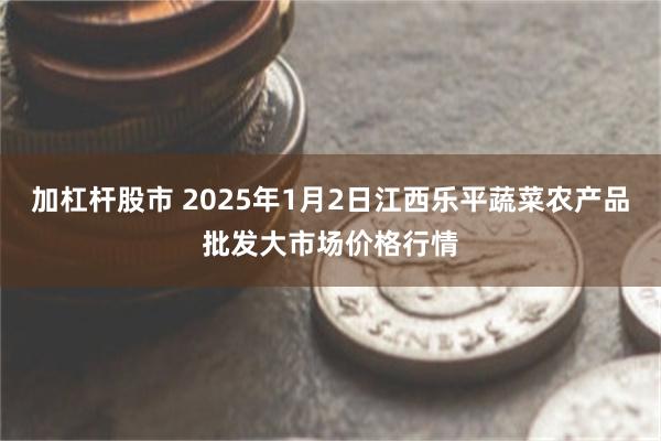 加杠杆股市 2025年1月2日江西乐平蔬菜农产品批发大市场价格行情