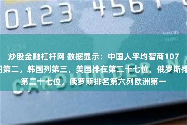 炒股金融杠杆网 数据显示：中国人平均智商107.43全球第一，伊朗第二，韩国列第三，美国排在第二十七位，俄罗斯排名第六列欧洲第一