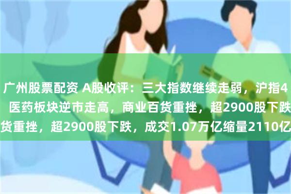 广州股票配资 A股收评：三大指数继续走弱，沪指4连跌3200点失而复得，医药板块逆市走高，商业百货重挫，超2900股下跌，成交1.07万亿缩量2110亿