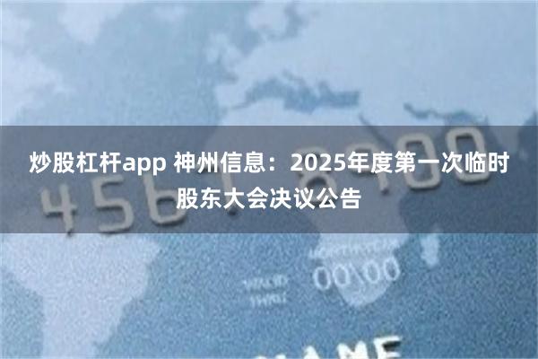 炒股杠杆app 神州信息：2025年度第一次临时股东大会决议公告