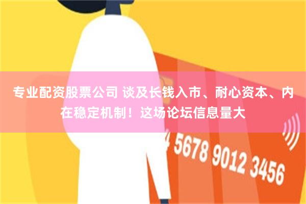 专业配资股票公司 谈及长钱入市、耐心资本、内在稳定机制！这场论坛信息量大