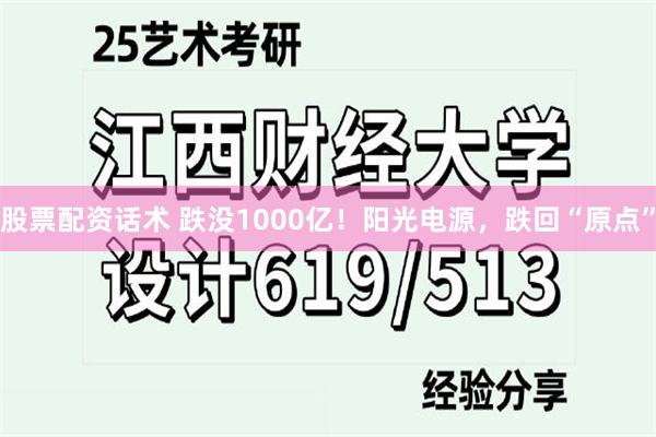 股票配资话术 跌没1000亿！阳光电源，跌回“原点”