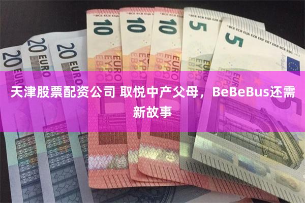 天津股票配资公司 取悦中产父母，BeBeBus还需新故事