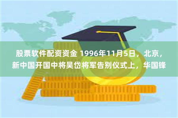 股票软件配资资金 1996年11月5日，北京，新中国开国中将吴岱将军告别仪式上，华国锋