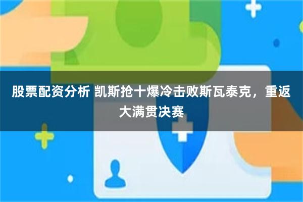 股票配资分析 凯斯抢十爆冷击败斯瓦泰克，重返大满贯决赛