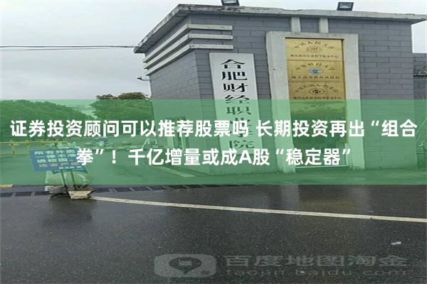 证券投资顾问可以推荐股票吗 长期投资再出“组合拳”！千亿增量或成A股“稳定器”