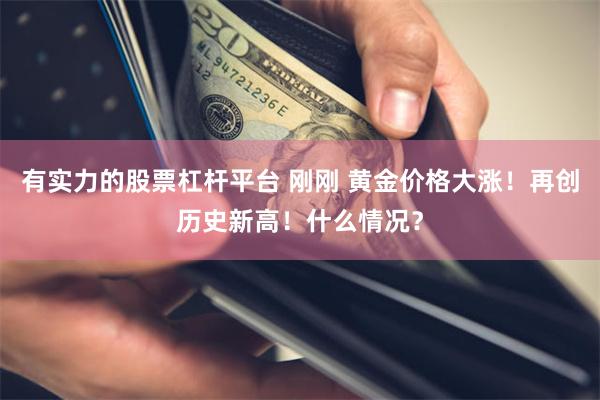 有实力的股票杠杆平台 刚刚 黄金价格大涨！再创历史新高！什么情况？