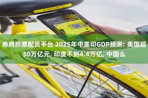 券商股票配资平台 2025年中美印GDP预测: 美国超30万亿元, 印度不到4.4万亿, 中国么