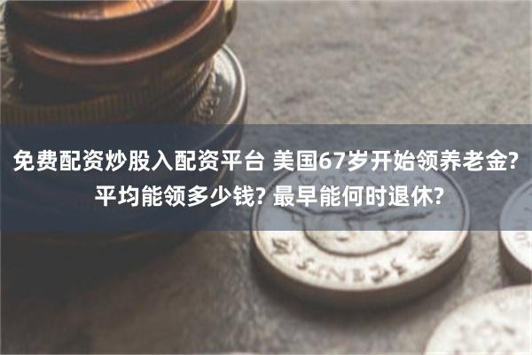 免费配资炒股入配资平台 美国67岁开始领养老金? 平均能领多少钱? 最早能何时退休?