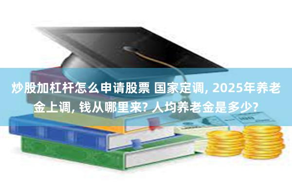 炒股加杠杆怎么申请股票 国家定调, 2025年养老金上调, 钱从哪里来? 人均养老金是多少?