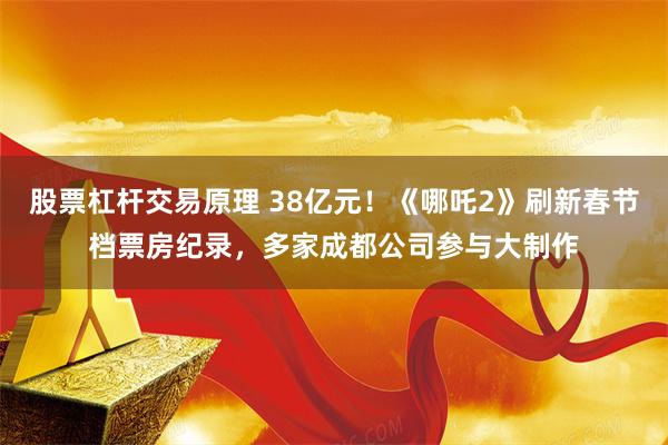 股票杠杆交易原理 38亿元！《哪吒2》刷新春节档票房纪录，多家成都公司参与大制作