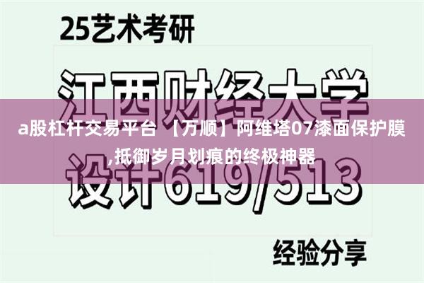 a股杠杆交易平台 【万顺】阿维塔07漆面保护膜,抵御岁月划痕的终极神器