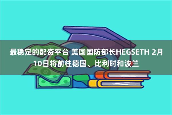 最稳定的配资平台 美国国防部长HEGSETH 2月10日将前往德国、比利时和波兰