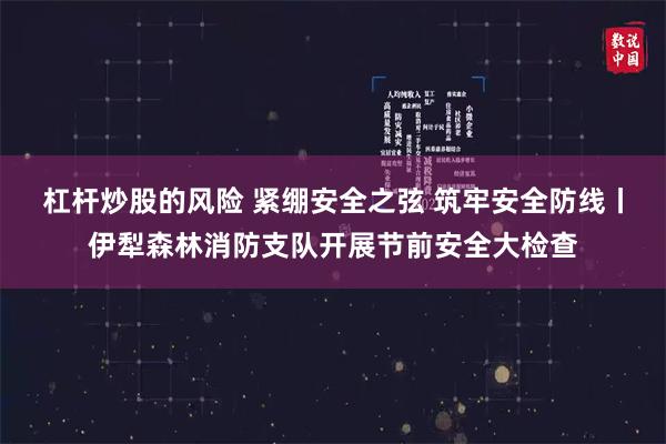 杠杆炒股的风险 紧绷安全之弦 筑牢安全防线丨伊犁森林消防支队开展节前安全大检查