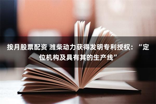 按月股票配资 潍柴动力获得发明专利授权：“定位机构及具有其的生产线”