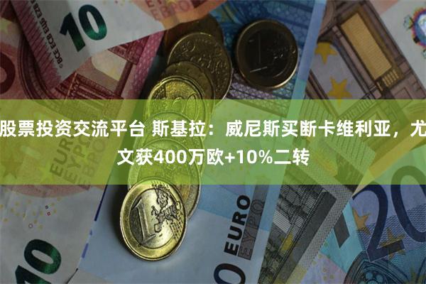 股票投资交流平台 斯基拉：威尼斯买断卡维利亚，尤文获400万欧+10%二转