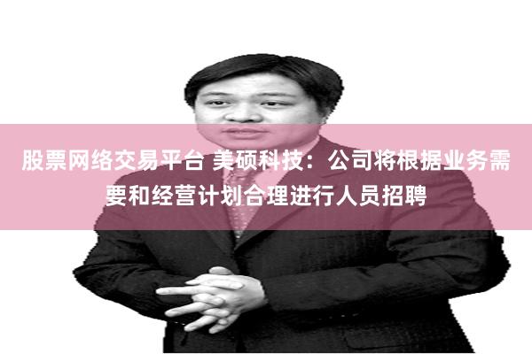 股票网络交易平台 美硕科技：公司将根据业务需要和经营计划合理进行人员招聘