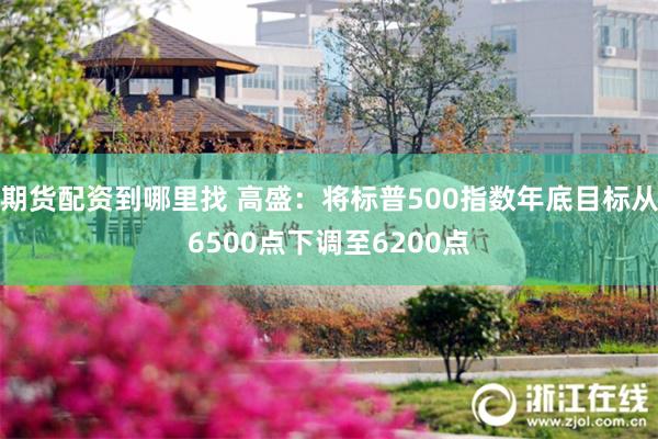 期货配资到哪里找 高盛：将标普500指数年底目标从6500点下调至6200点