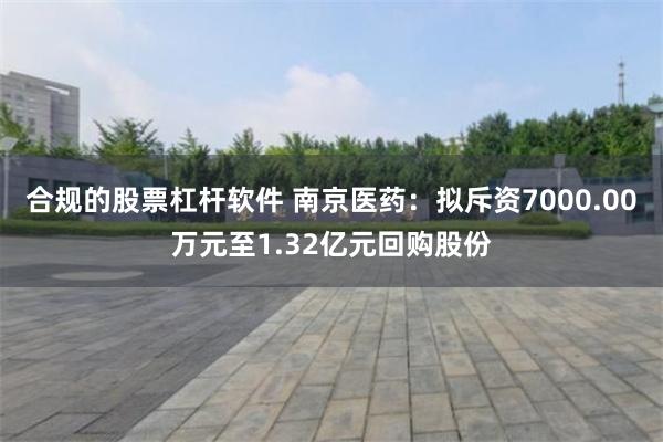 合规的股票杠杆软件 南京医药：拟斥资7000.00万元至1.32亿元回购股份