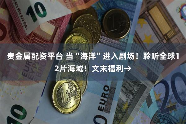 贵金属配资平台 当“海洋”进入剧场！聆听全球12片海域！文末福利→