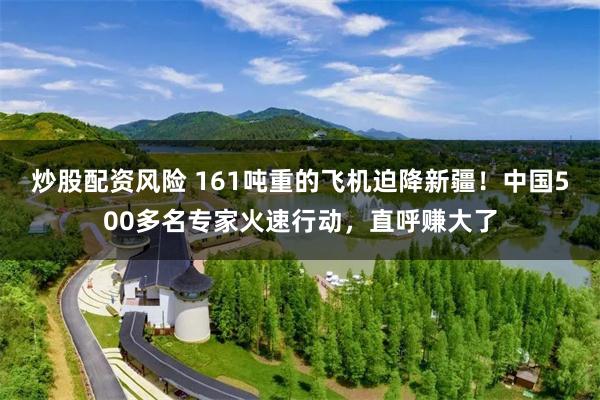 炒股配资风险 161吨重的飞机迫降新疆！中国500多名专家火速行动，直呼赚大了