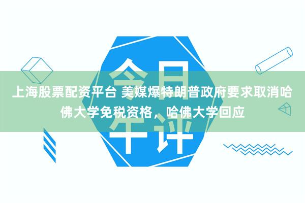 上海股票配资平台 美媒爆特朗普政府要求取消哈佛大学免税资格，哈佛大学回应