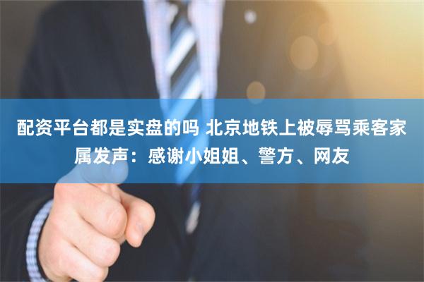 配资平台都是实盘的吗 北京地铁上被辱骂乘客家属发声：感谢小姐姐、警方、网友
