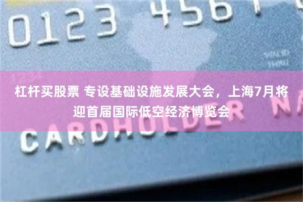 杠杆买股票 专设基础设施发展大会，上海7月将迎首届国际低空经济博览会
