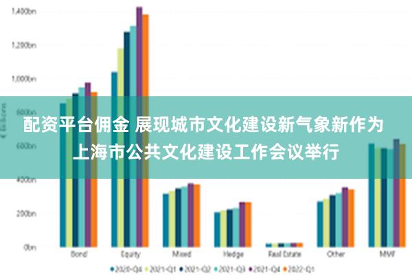 配资平台佣金 展现城市文化建设新气象新作为 上海市公共文化建设工作会议举行