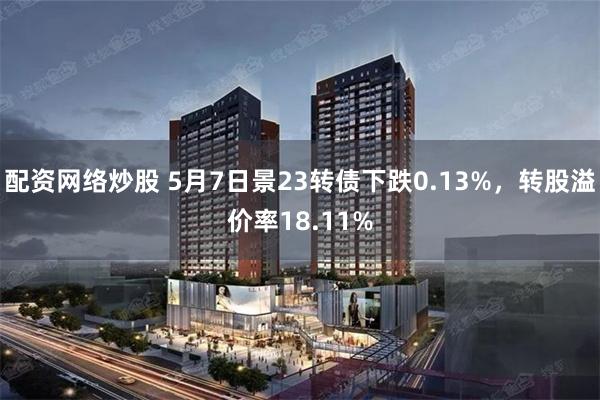 配资网络炒股 5月7日景23转债下跌0.13%，转股溢价率18.11%