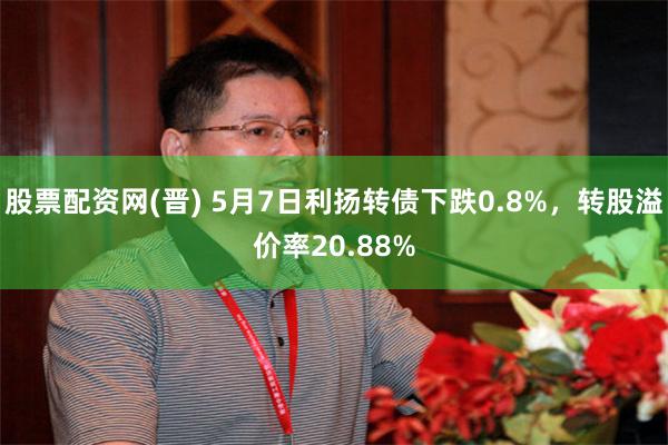 股票配资网(晋) 5月7日利扬转债下跌0.8%，转股溢价率20.88%