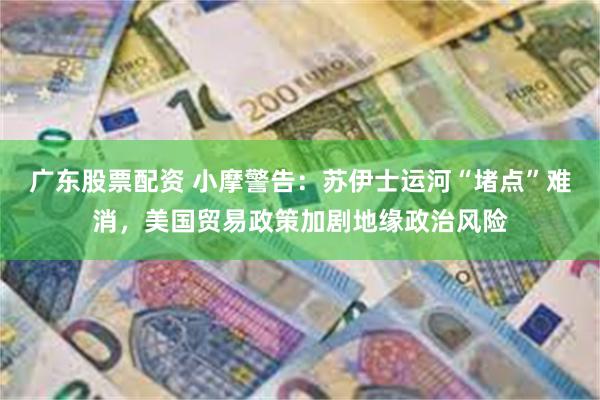 广东股票配资 小摩警告：苏伊士运河“堵点”难消，美国贸易政策加剧地缘政治风险