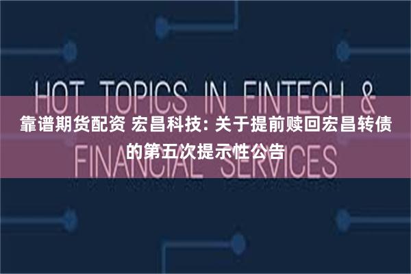 靠谱期货配资 宏昌科技: 关于提前赎回宏昌转债的第五次提示性公告