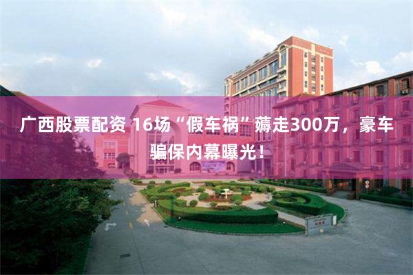 广西股票配资 16场“假车祸”薅走300万，豪车骗保内幕曝光！