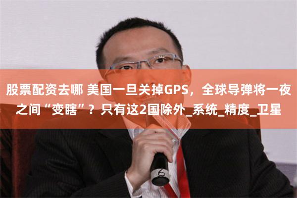 股票配资去哪 美国一旦关掉GPS，全球导弹将一夜之间“变瞎”？只有这2国除外_系统_精度_卫星