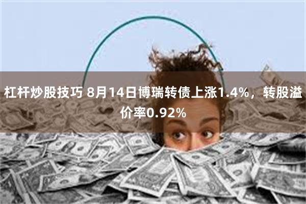 杠杆炒股技巧 8月14日博瑞转债上涨1.4%，转股溢价率0.92%