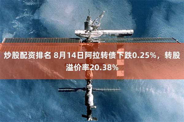 炒股配资排名 8月14日阿拉转债下跌0.25%，转股溢价率20.38%