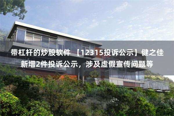 带杠杆的炒股软件 【12315投诉公示】健之佳新增2件投诉公示，涉及虚假宣传问题等