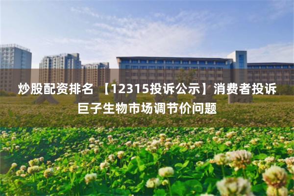炒股配资排名 【12315投诉公示】消费者投诉巨子生物市场调节价问题