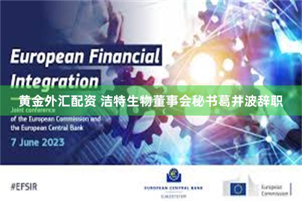 黄金外汇配资 洁特生物董事会秘书葛井波辞职