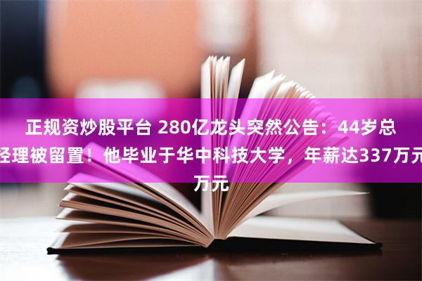 正规资炒股平台 280亿龙头突然公告：44岁总经理被留置！他毕业于华中科技大学，年薪达337万元