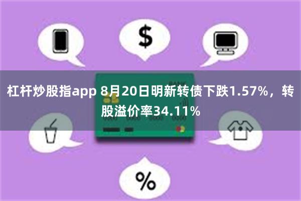 杠杆炒股指app 8月20日明新转债下跌1.57%，转股溢价率34.11%
