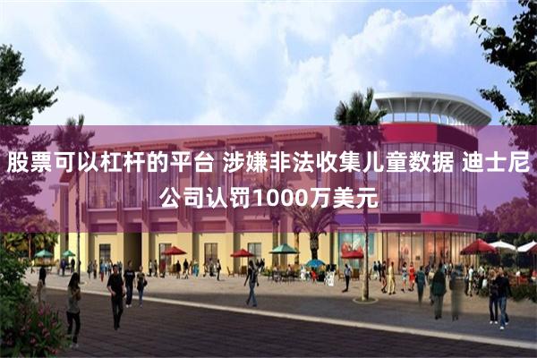 股票可以杠杆的平台 涉嫌非法收集儿童数据 迪士尼公司认罚1000万美元