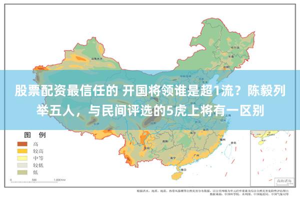 股票配资最信任的 开国将领谁是超1流？陈毅列举五人，与民间评选的5虎上将有一区别