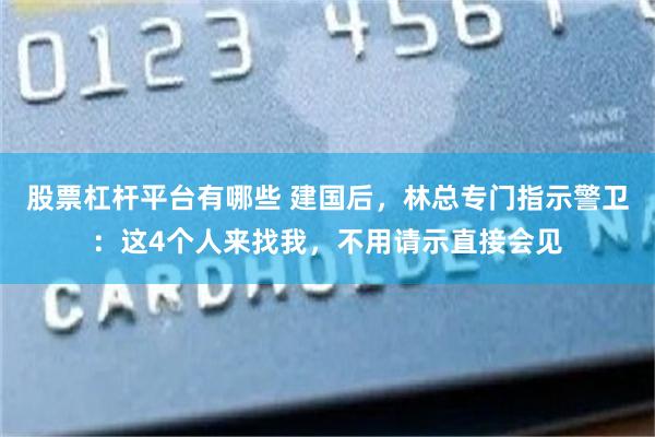 股票杠杆平台有哪些 建国后，林总专门指示警卫：这4个人来找我，不用请示直接会见