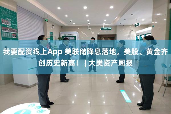 我要配资线上App 美联储降息落地，美股、黄金齐创历史新高！ | 大类资产周报