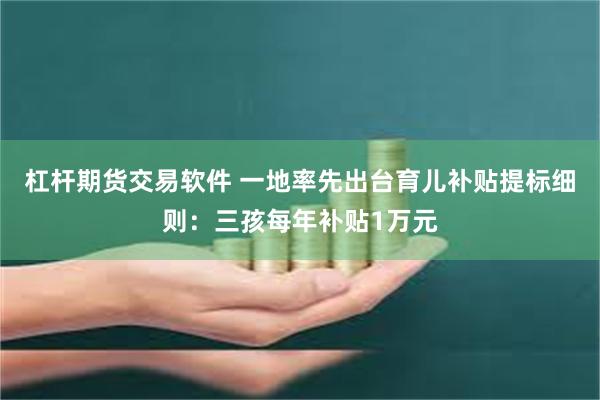 杠杆期货交易软件 一地率先出台育儿补贴提标细则：三孩每年补贴1万元