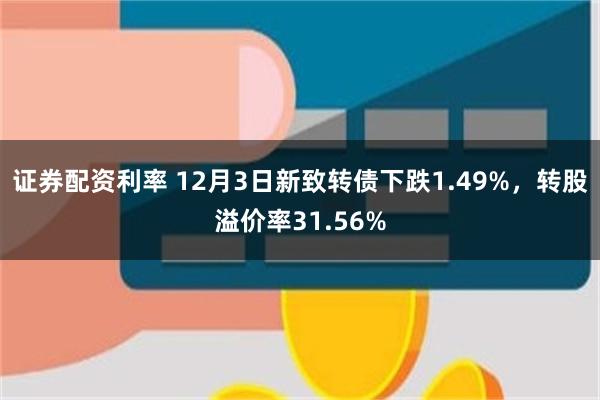 证券配资利率 12月3日新致转债下跌1.49%，转股溢价率31.56%