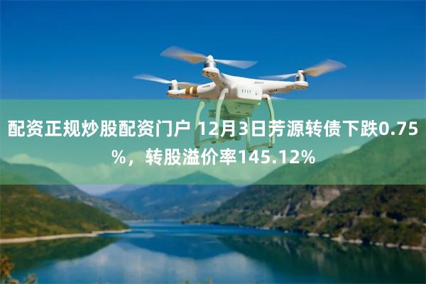 配资正规炒股配资门户 12月3日芳源转债下跌0.75%，转股溢价率145.12%