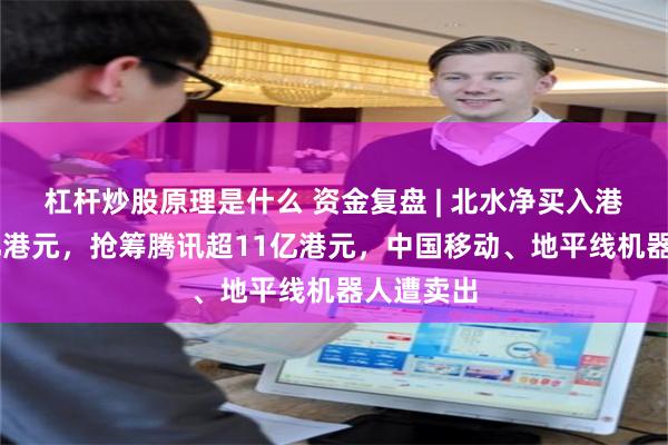 杠杆炒股原理是什么 资金复盘 | 北水净买入港股超33亿港元，抢筹腾讯超11亿港元，中国移动、地平线机器人遭卖出